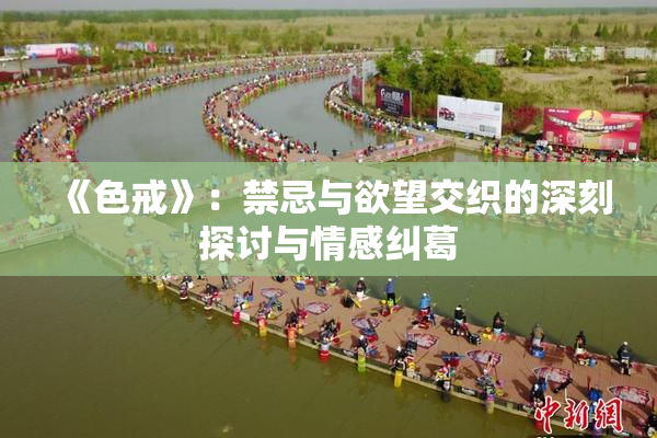 《色戒》：禁忌与欲望交织的深刻探讨与情感纠葛