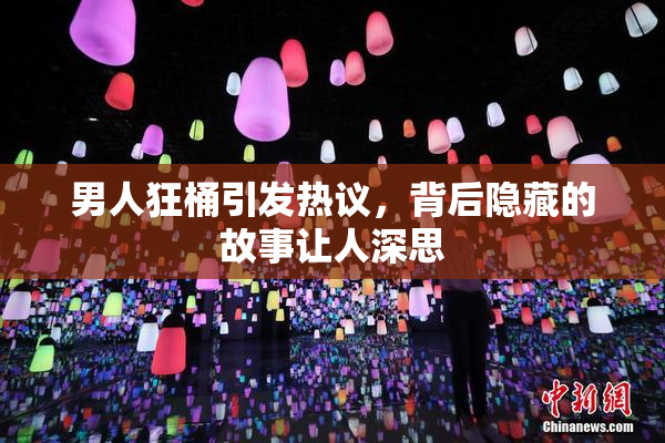 男人狂桶引发热议，背后隐藏的故事让人深思