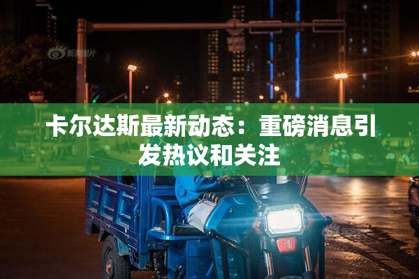卡尔达斯最新动态：重磅消息引发热议和关注