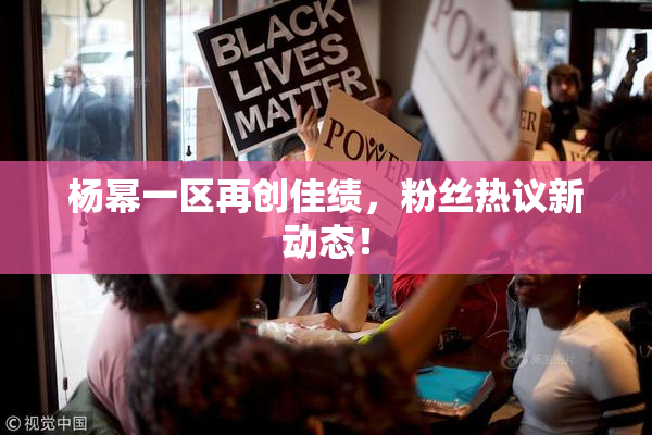 杨幂一区再创佳绩，粉丝热议新动态！