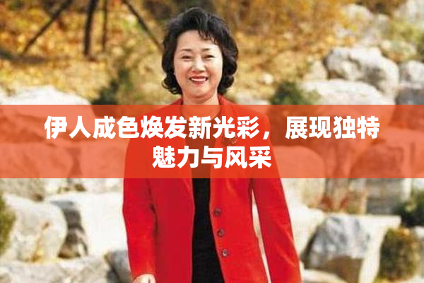 伊人成色焕发新光彩，展现独特魅力与风采