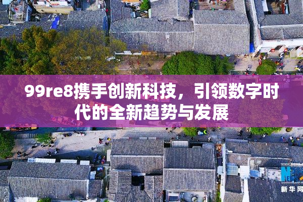 99re8携手创新科技，引领数字时代的全新趋势与发展