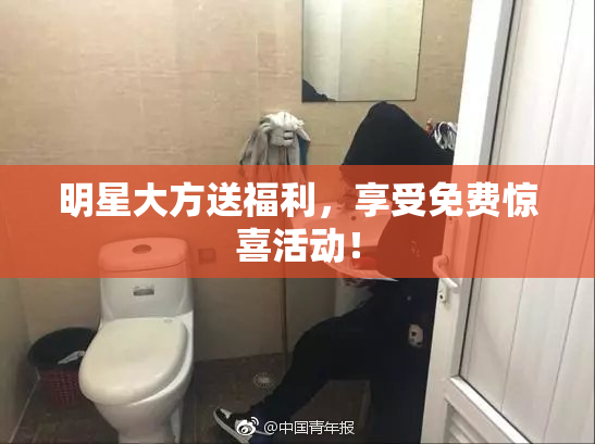 明星大方送福利，享受免费惊喜活动！