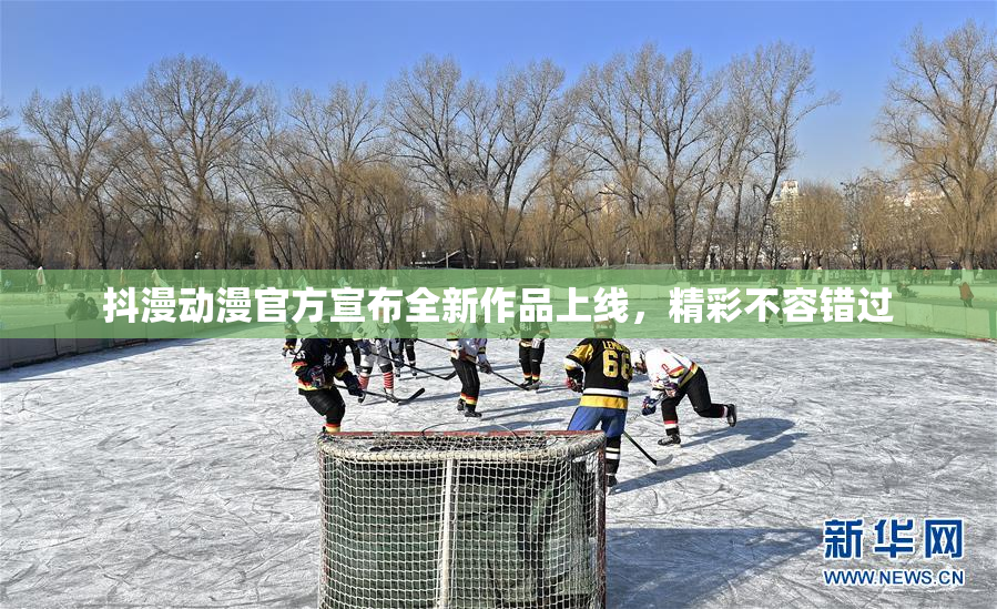 抖漫动漫官方宣布全新作品上线，精彩不容错过