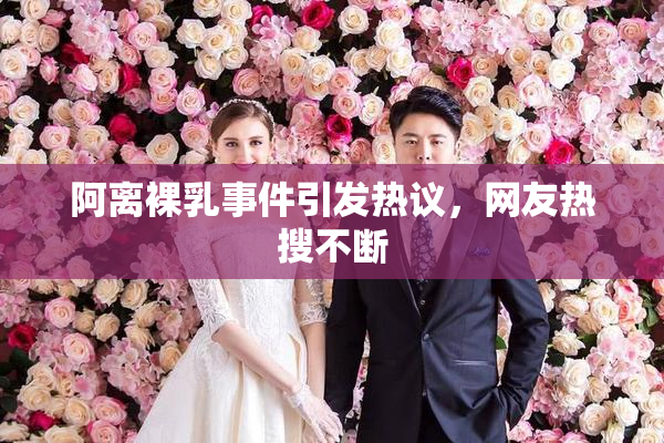 阿离裸乳事件引发热议，网友热搜不断