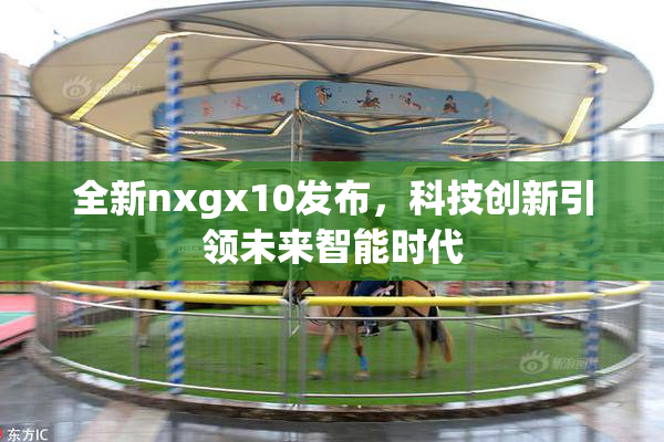 全新nxgx10发布，科技创新引领未来智能时代