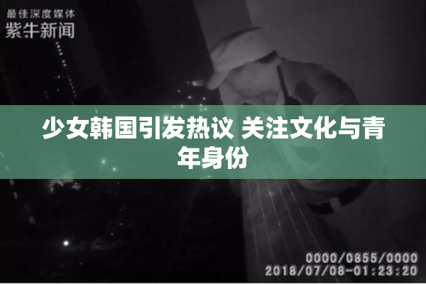 少女韩国引发热议 关注文化与青年身份