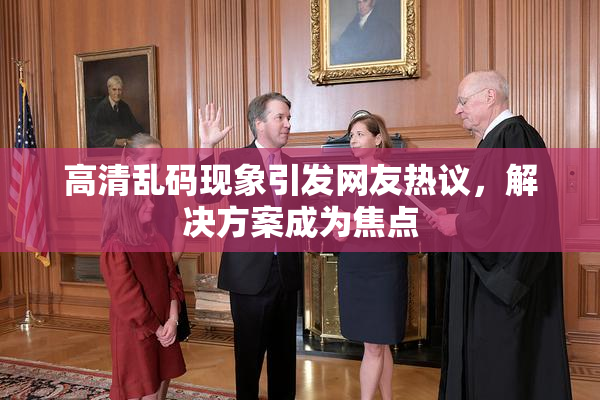高清乱码现象引发网友热议，解决方案成为焦点