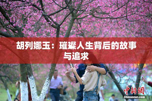 胡列娜玉：璀璨人生背后的故事与追求