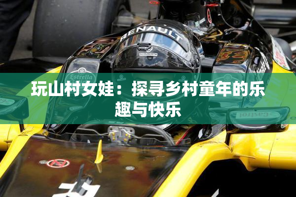 玩山村女娃：探寻乡村童年的乐趣与快乐