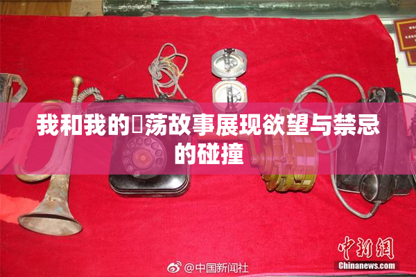 我和我的婬荡故事展现欲望与禁忌的碰撞