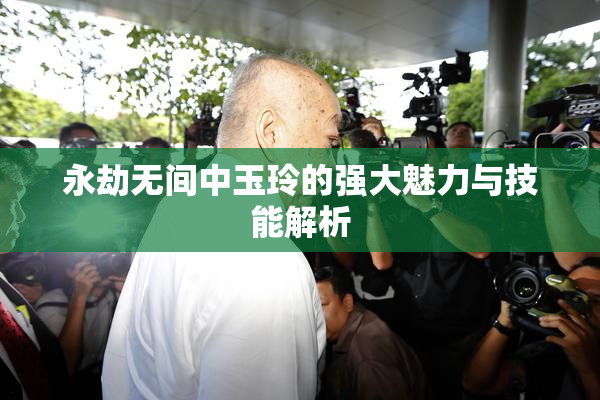永劫无间中玉玲的强大魅力与技能解析