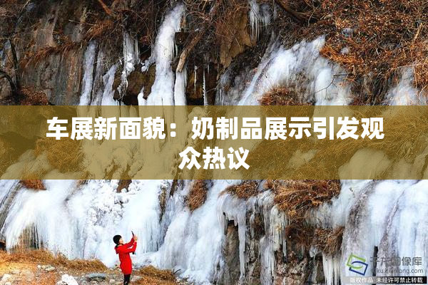 车展新面貌：奶制品展示引发观众热议