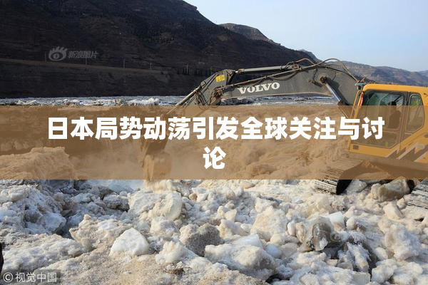 日本局势动荡引发全球关注与讨论