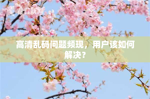高清乱码问题频现，用户该如何解决？