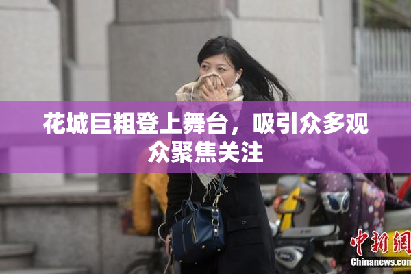 花城巨粗登上舞台，吸引众多观众聚焦关注