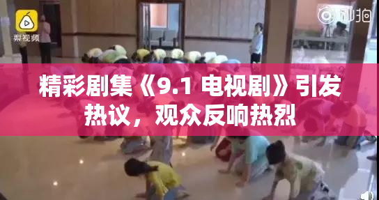 精彩剧集《9.1 电视剧》引发热议，观众反响热烈