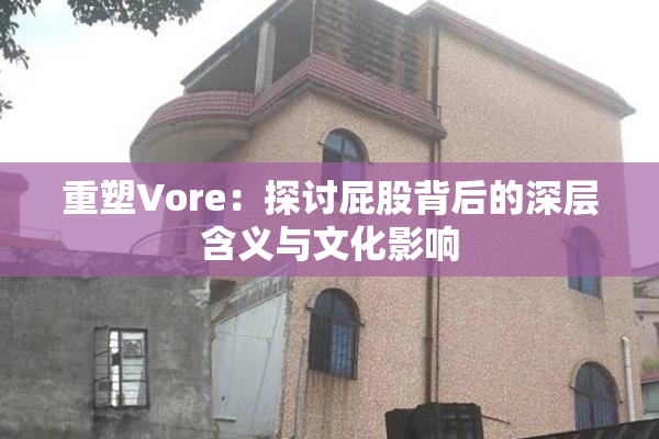 重塑Vore：探讨屁股背后的深层含义与文化影响