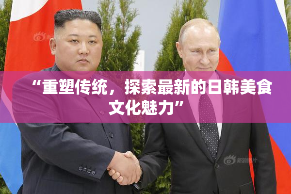 “重塑传统，探索最新的日韩美食文化魅力”