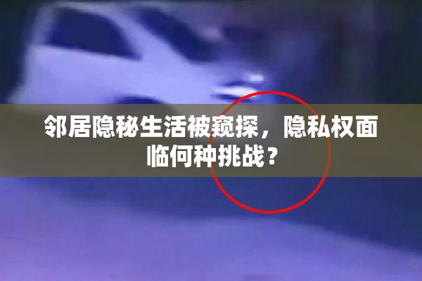 邻居隐秘生活被窥探，隐私权面临何种挑战？