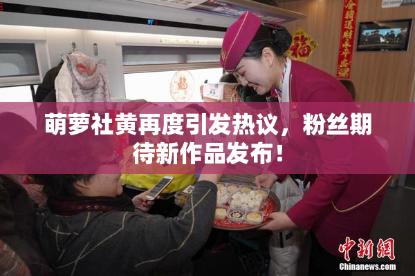 萌萝社黄再度引发热议，粉丝期待新作品发布！