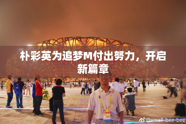朴彩英为追梦M付出努力，开启新篇章