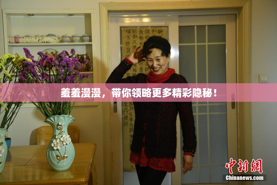 羞羞漫漫，带你领略更多精彩隐秘！
