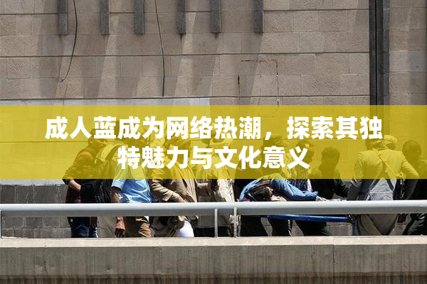 成人蓝成为网络热潮，探索其独特魅力与文化意义