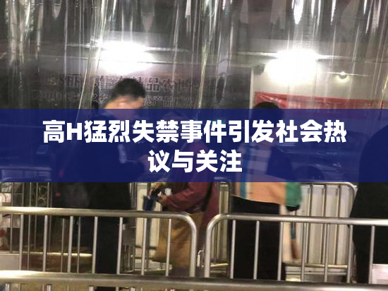 高H猛烈失禁事件引发社会热议与关注