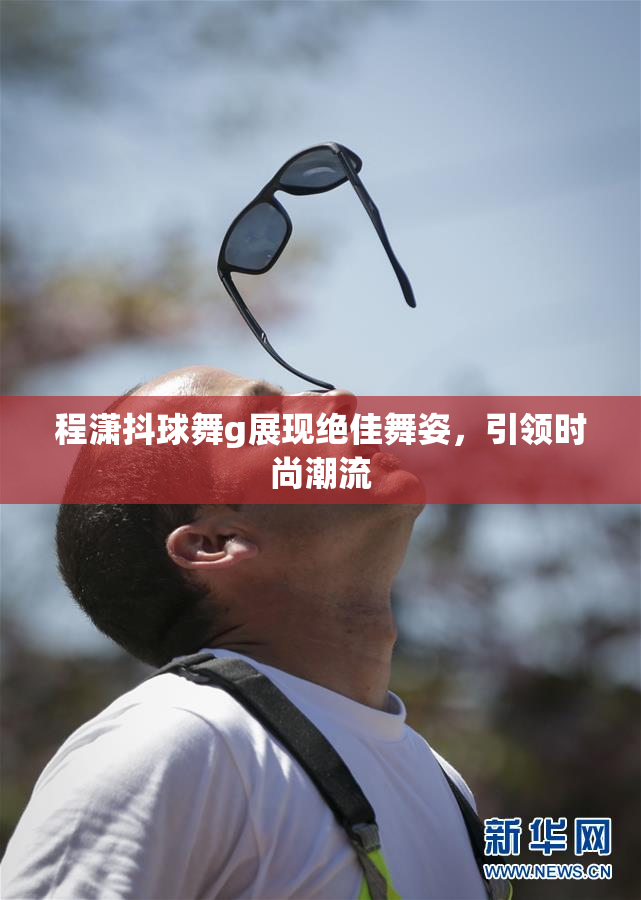程潇抖球舞g展现绝佳舞姿，引领时尚潮流