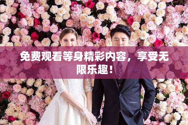 免费观看等身精彩内容，享受无限乐趣！