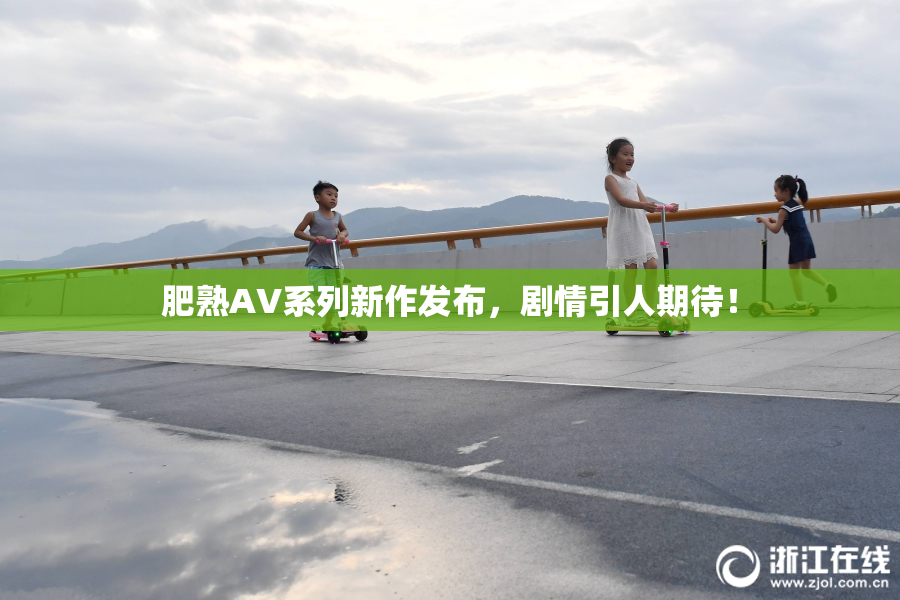 肥熟AV系列新作发布，剧情引人期待！