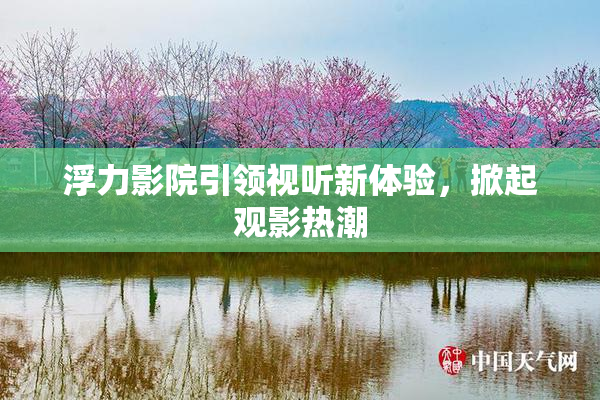 浮力影院引领视听新体验，掀起观影热潮