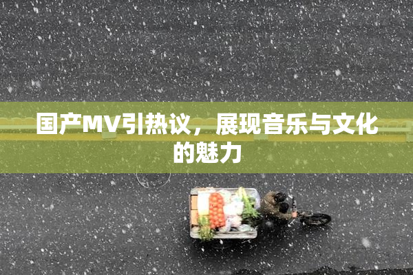 国产MV引热议，展现音乐与文化的魅力