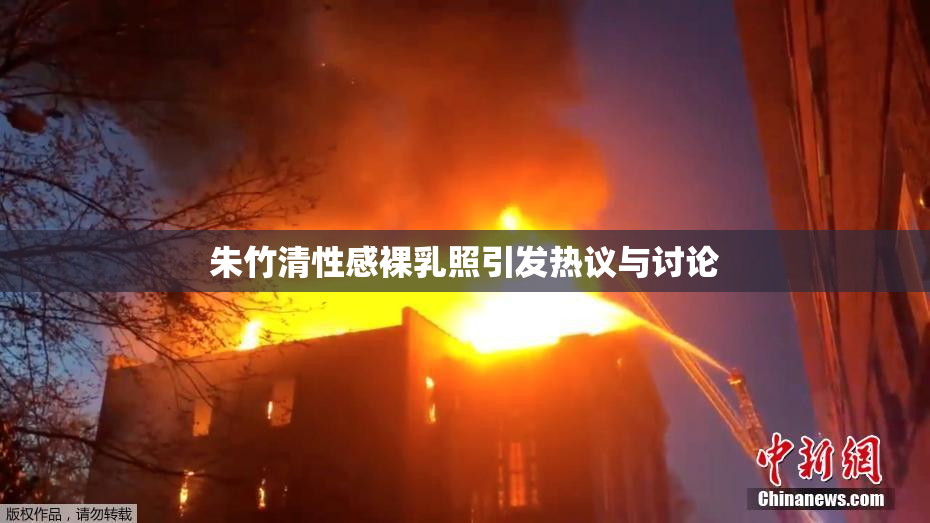 朱竹清性感裸乳照引发热议与讨论