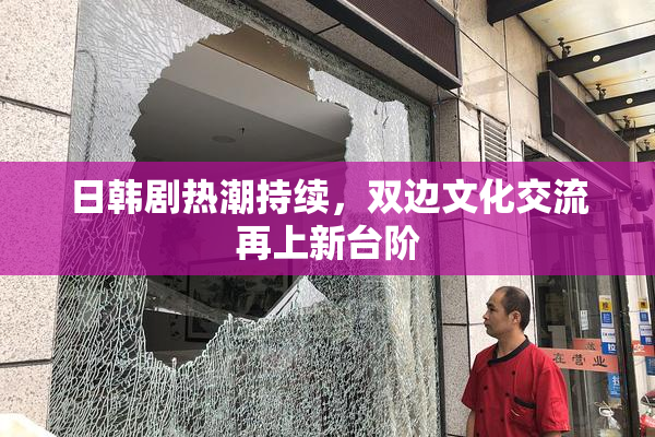 日韩剧热潮持续，双边文化交流再上新台阶