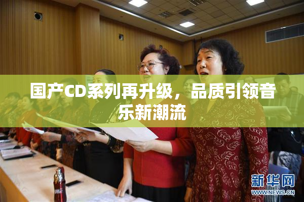 国产CD系列再升级，品质引领音乐新潮流