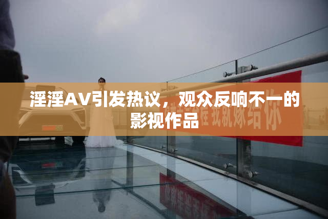 淫淫AV引发热议，观众反响不一的影视作品