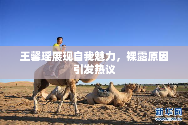 王馨瑶展现自我魅力，裸露原因引发热议