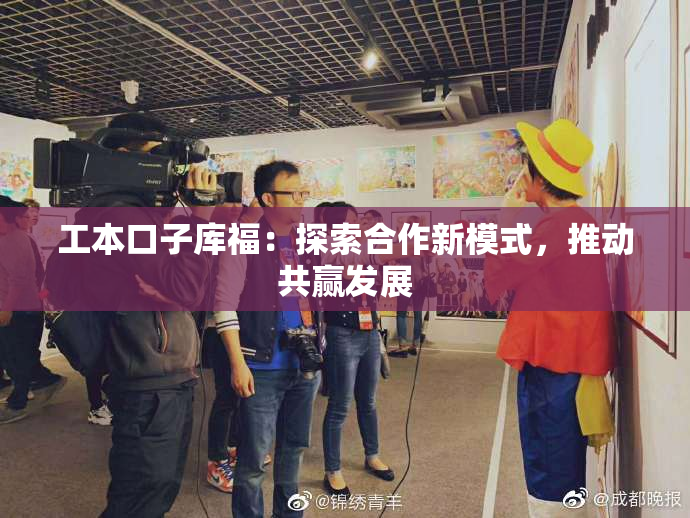 工本口子库福：探索合作新模式，推动共赢发展