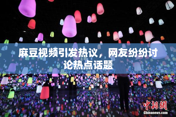 麻豆视频引发热议，网友纷纷讨论热点话题