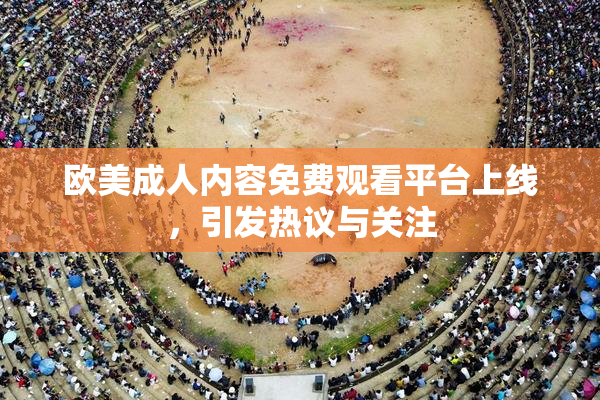 欧美成人内容免费观看平台上线，引发热议与关注