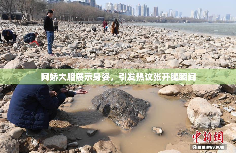阿娇大胆展示身姿，引发热议张开腿瞬间