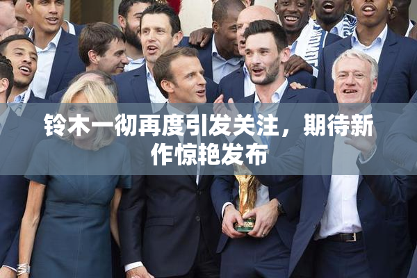 铃木一彻再度引发关注，期待新作惊艳发布