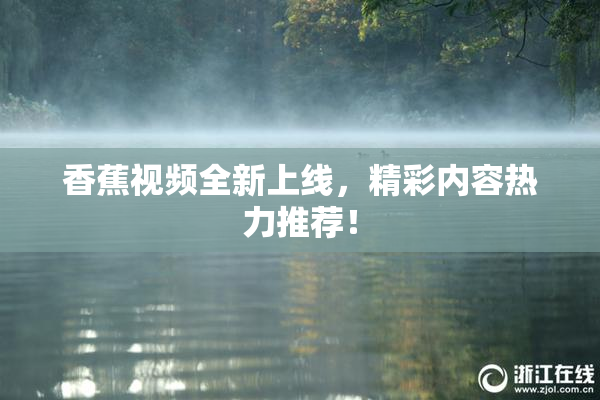 香蕉视频全新上线，精彩内容热力推荐！