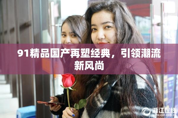 91精品国产再塑经典，引领潮流新风尚