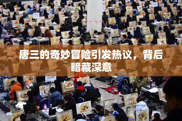 唐三的奇妙冒险引发热议，背后暗藏深意