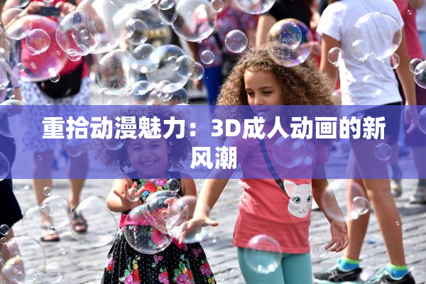 重拾动漫魅力：3D成人动画的新风潮