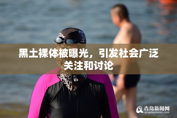 黑土裸体被曝光，引发社会广泛关注和讨论