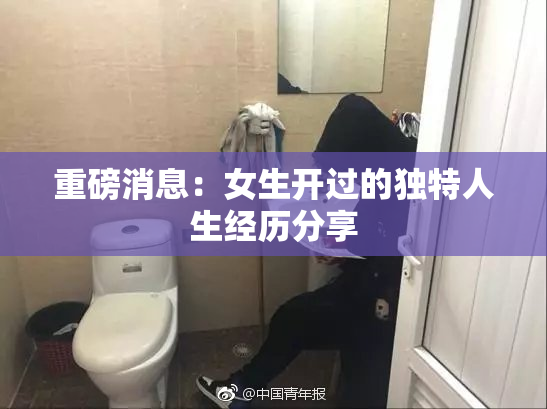 重磅消息：女生开过的独特人生经历分享